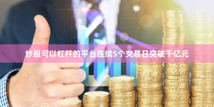 炒股可以杠杆的平台连续5个交易日突破千亿元