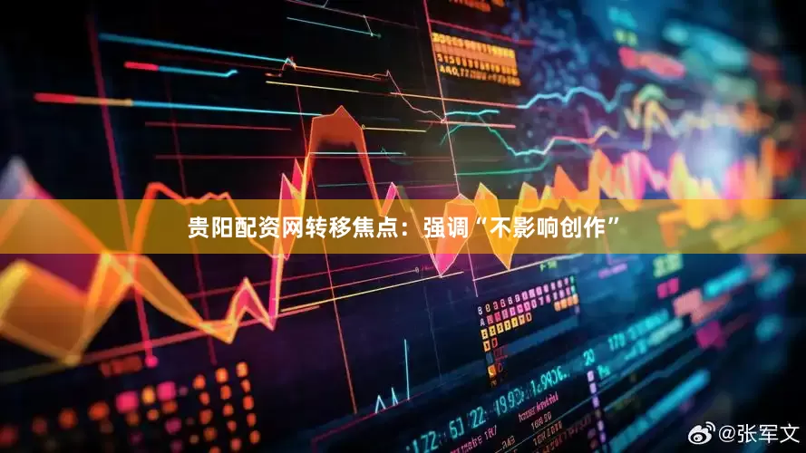 贵阳配资网转移焦点：强调“不影响创作”