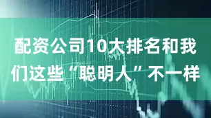 配资公司10大排名和我们这些“聪明人”不一样