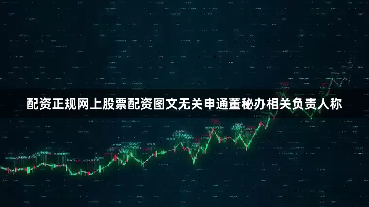 配资正规网上股票配资图文无关申通董秘办相关负责人称