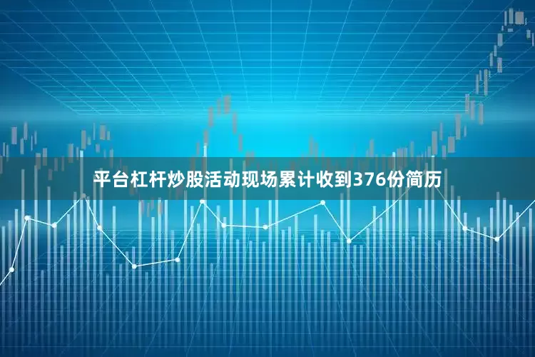 平台杠杆炒股活动现场累计收到376份简历